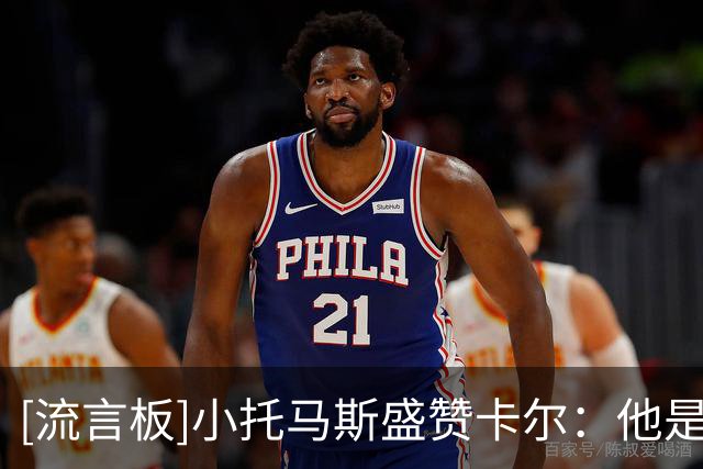 [流言板]小托马斯盛赞卡尔：他是今年这批新秀里最让我惊艳的球员